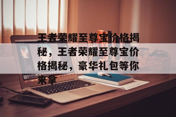 王者荣耀至尊宝价格揭秘，王者荣耀至尊宝价格揭秘，豪华礼包等你来拿，王者荣耀至尊宝价格揭秘，豪华礼包等你来拿