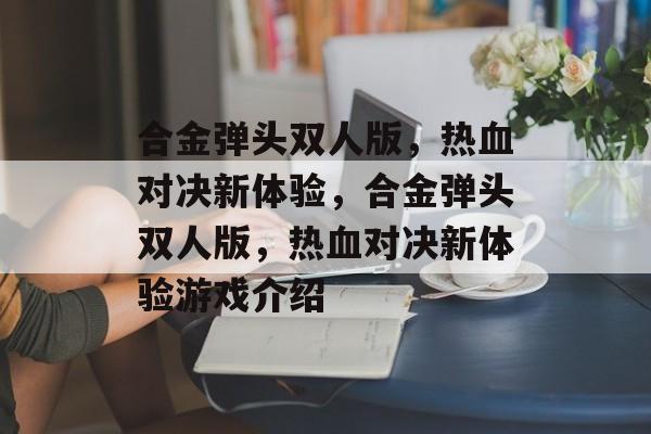 合金弹头双人版，热血对决新体验，合金弹头双人版，热血对决新体验游戏介绍