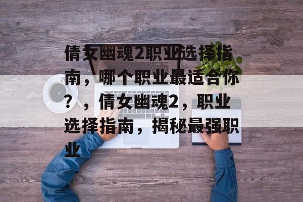 倩女幽魂2职业选择指南，哪个职业最适合你？，倩女幽魂2，职业选择指南，揭秘最强职业