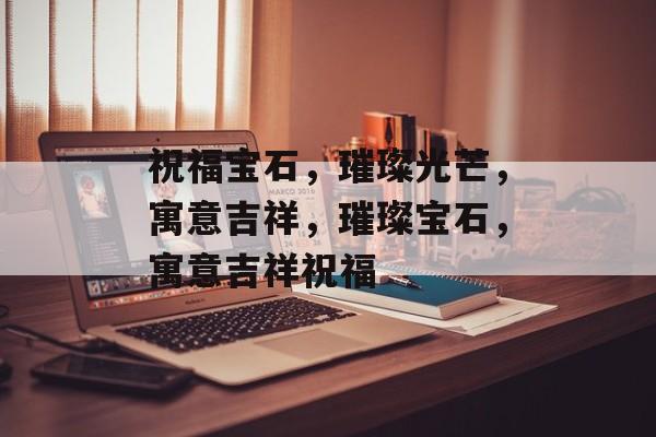 祝福宝石，璀璨光芒，寓意吉祥，璀璨宝石，寓意吉祥祝福，璀璨宝石，寓意吉祥祝福