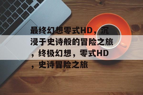 最终幻想零式HD，沉浸于史诗般的冒险之旅，终极幻想，零式HD，史诗冒险之旅
