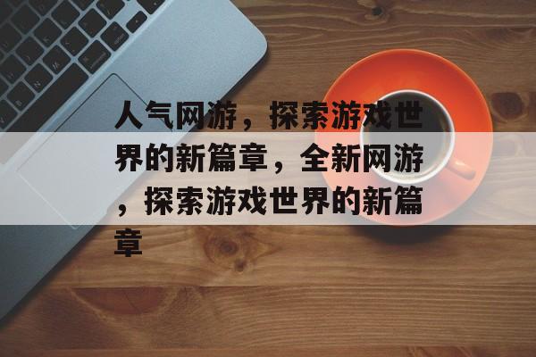 人气网游，探索游戏世界的新篇章，全新网游，探索游戏世界的新篇章