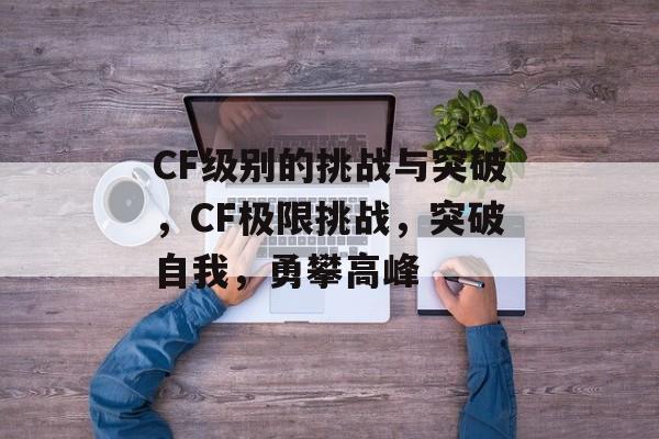 CF级别的挑战与突破，CF极限挑战，突破自我，勇攀高峰