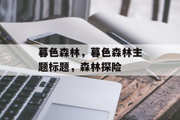 暮色森林，暮色森林主题标题，森林探险，暮色森林探险，探索神秘森林