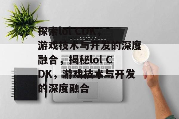 探索lol CDK，游戏技术与开发的深度融合，揭秘lol CDK，游戏技术与开发的深度融合