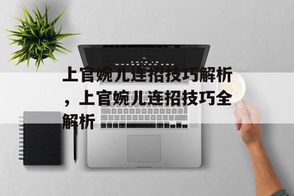 上官婉儿连招技巧解析，上官婉儿连招技巧全解析，上官婉儿连招全攻略