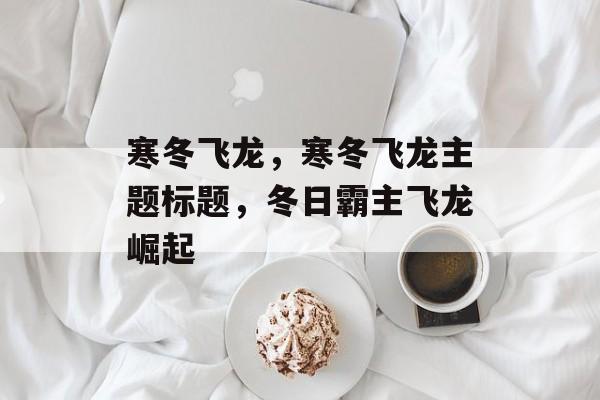 寒冬飞龙，寒冬飞龙主题标题，冬日霸主飞龙崛起，冬日霸主飞龙崛起，寒冬中的力量与荣耀