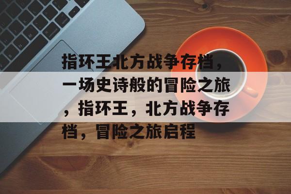 指环王北方战争存档，一场史诗般的冒险之旅，指环王，北方战争存档，冒险之旅启程
