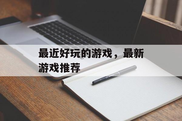 最近好玩的游戏，最新游戏推荐，最新游戏推荐，探索未知的乐趣