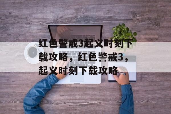 红色警戒3起义时刻下载攻略，红色警戒3，起义时刻下载攻略，红色警戒3，起义时刻下载攻略