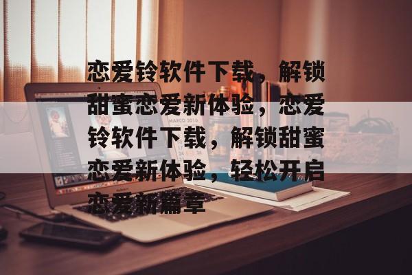 恋爱铃软件下载，解锁甜蜜恋爱新体验，恋爱铃软件下载，解锁甜蜜恋爱新体验，轻松开启恋爱新篇章