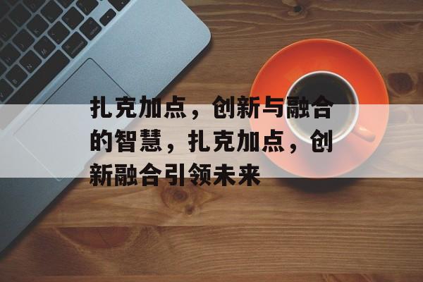 扎克加点，创新与融合的智慧，扎克加点，创新融合引领未来