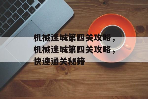 机械迷城第四关攻略，机械迷城第四关攻略，快速通关秘籍