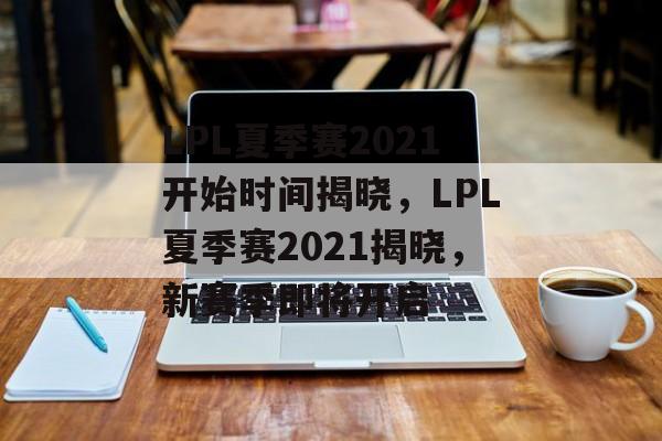 LPL夏季赛2021开始时间揭晓，LPL夏季赛2021揭晓，新赛季即将开启，LPL夏季赛2021揭晓，新赛季即将开启