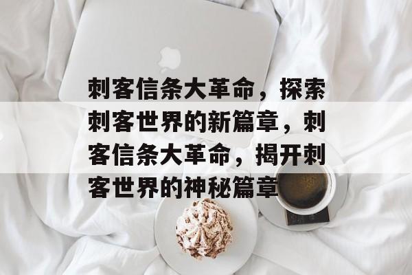刺客信条大革命，探索刺客世界的新篇章，刺客信条大革命，揭开刺客世界的神秘篇章