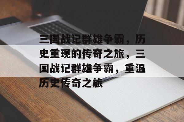 三国战记群雄争霸，历史重现的传奇之旅，三国战记群雄争霸，重温历史传奇之旅