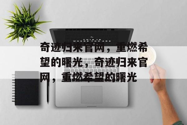 奇迹归来官网，重燃希望的曙光，奇迹归来官网，重燃希望的曙光
