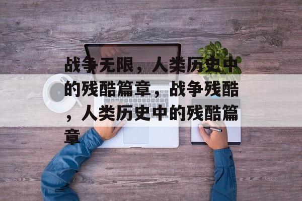战争无限，人类历史中的残酷篇章，战争残酷，人类历史中的残酷篇章