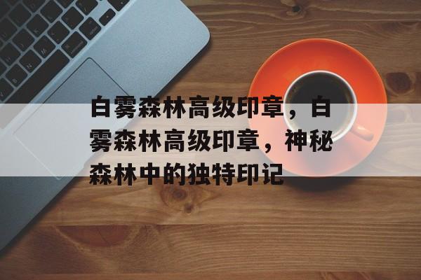 白雾森林高级印章，白雾森林高级印章，神秘森林中的独特印记
