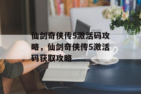 仙剑奇侠传5激活码攻略，仙剑奇侠传5激活码获取攻略，仙剑奇侠传5激活码获取攻略