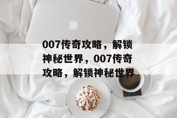007传奇攻略，解锁神秘世界，007传奇攻略，解锁神秘世界，007传奇攻略，解锁神秘世界秘籍
