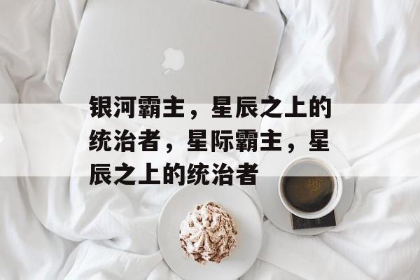 银河霸主，星辰之上的统治者，星际霸主，星辰之上的统治者