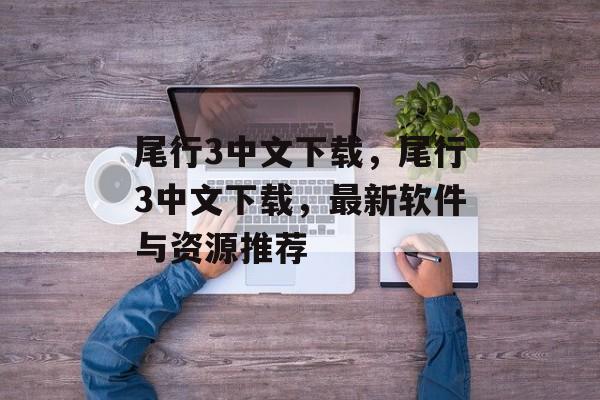 尾行3中文下载，尾行3中文下载，最新软件与资源推荐，尾行3中文下载，精选软件与资源推荐