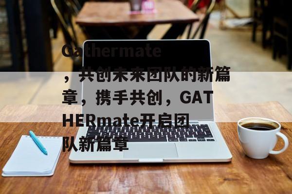 Gathermate，共创未来团队的新篇章，携手共创，GATHERmate开启团队新篇章，共创未来团队新篇章，携手GATHERmate开启新篇章