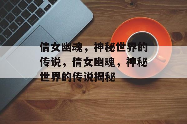 倩女幽魂，神秘世界的传说，倩女幽魂，神秘世界的传说揭秘