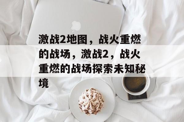 激战2地图，战火重燃的战场，激战2，战火重燃的战场探索未知秘境