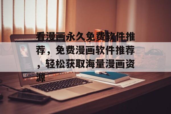 看漫画永久免费软件推荐，免费漫画软件推荐，轻松获取海量漫画资源，免费漫画软件推荐，轻松获取海量漫画资源，让你看漫画更便捷