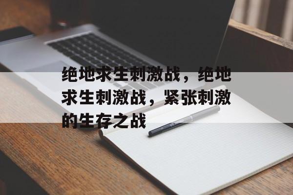 绝地求生刺激战，绝地求生刺激战，紧张刺激的生存之战，绝地求生刺激战，生死较量