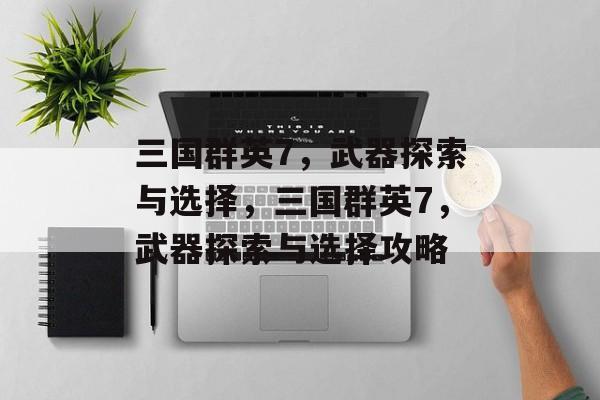 三国群英7，武器探索与选择，三国群英7，武器探索与选择攻略，三国群英7，武器探索与选择攻略