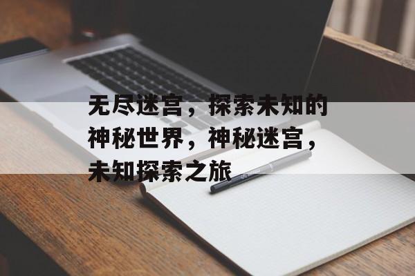 无尽迷宫，探索未知的神秘世界，神秘迷宫，未知探索之旅