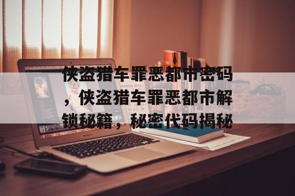 侠盗猎车罪恶都市密码，侠盗猎车罪恶都市解锁秘籍，秘密代码揭秘