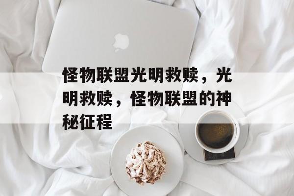 怪物联盟光明救赎，光明救赎，怪物联盟的神秘征程，光明救赎，怪物联盟的神秘征程