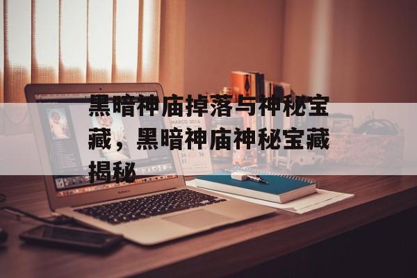 黑暗神庙掉落与神秘宝藏，黑暗神庙神秘宝藏揭秘，神秘宝藏揭秘，黑暗神庙掉落宝藏
