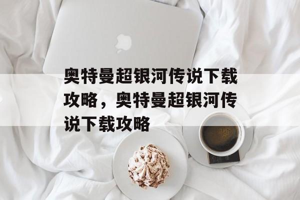 奥特曼超银河传说下载攻略，奥特曼超银河传说下载攻略