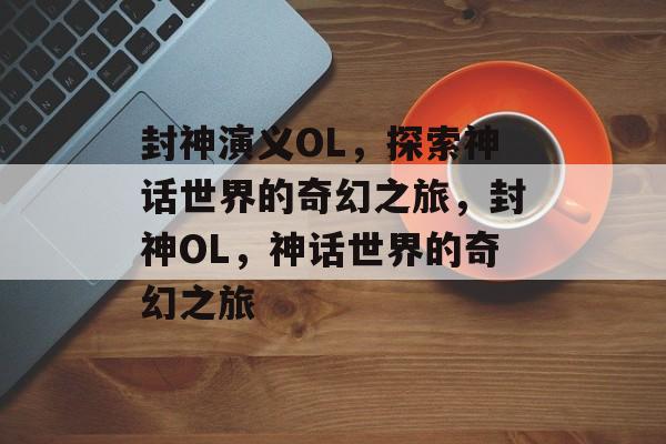 封神演义OL，探索神话世界的奇幻之旅，封神OL，神话世界的奇幻之旅
