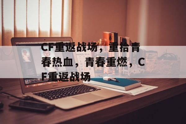 CF重返战场，重拾青春热血，青春重燃，CF重返战场