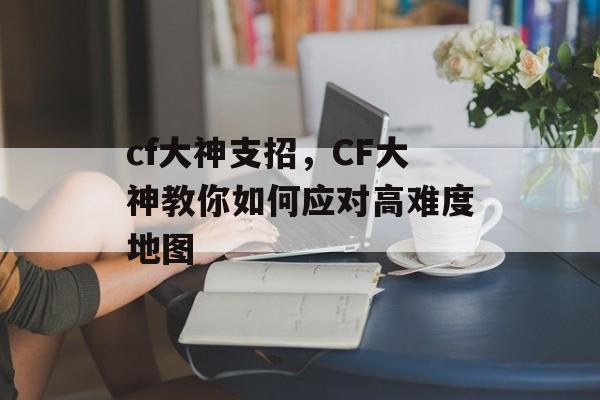 cf大神支招，CF大神教你如何应对高难度地图