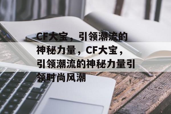 CF大宝，引领潮流的神秘力量，CF大宝，引领潮流的神秘力量引领时尚风潮