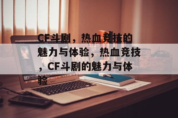 CF斗剧，热血竞技的魅力与体验，热血竞技，CF斗剧的魅力与体验，热血竞技，CF斗剧的魅力与体验