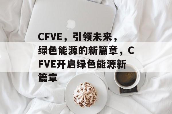 CFVE，引领未来，绿色能源的新篇章，CFVE开启绿色能源新篇章