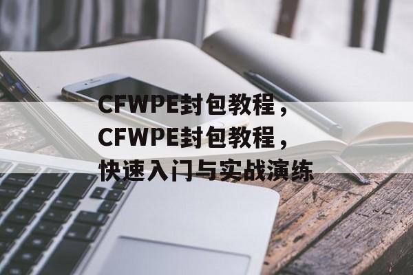 CFWPE封包教程，CFWPE封包教程，快速入门与实战演练，CFWPE封包教程，快速入门与实战演练