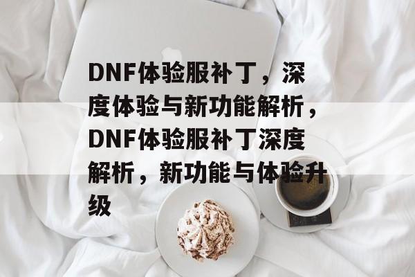 DNF体验服补丁，深度体验与新功能解析，DNF体验服补丁深度解析，新功能与体验升级