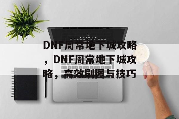 DNF周常地下城攻略，DNF周常地下城攻略，高效刷图与技巧，DNF周常地下城攻略，高效刷图与技巧