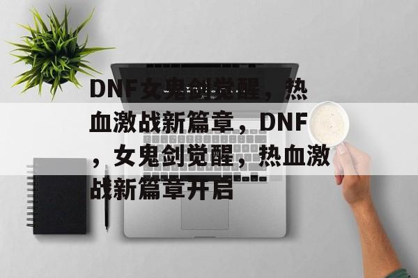 DNF女鬼剑觉醒，热血激战新篇章，DNF，女鬼剑觉醒，热血激战新篇章开启