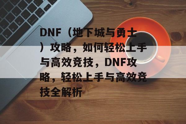 DNF（地下城与勇士）攻略，如何轻松上手与高效竞技，DNF攻略，轻松上手与高效竞技全解析
