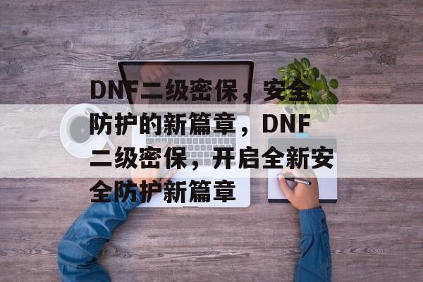 DNF二级密保，安全防护的新篇章，DNF二级密保，开启全新安全防护新篇章，DNF二级密保，开启全新安全防护新篇章